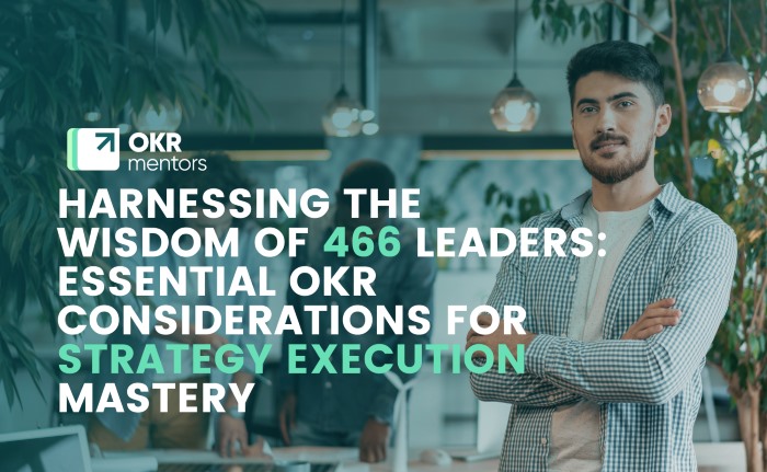 HARNESSING THE WISDOM OF 466 LEADERS ESSENTIAL OKR CONSIDERATIONS FOR STRATEGY EXECUTION MASTERY