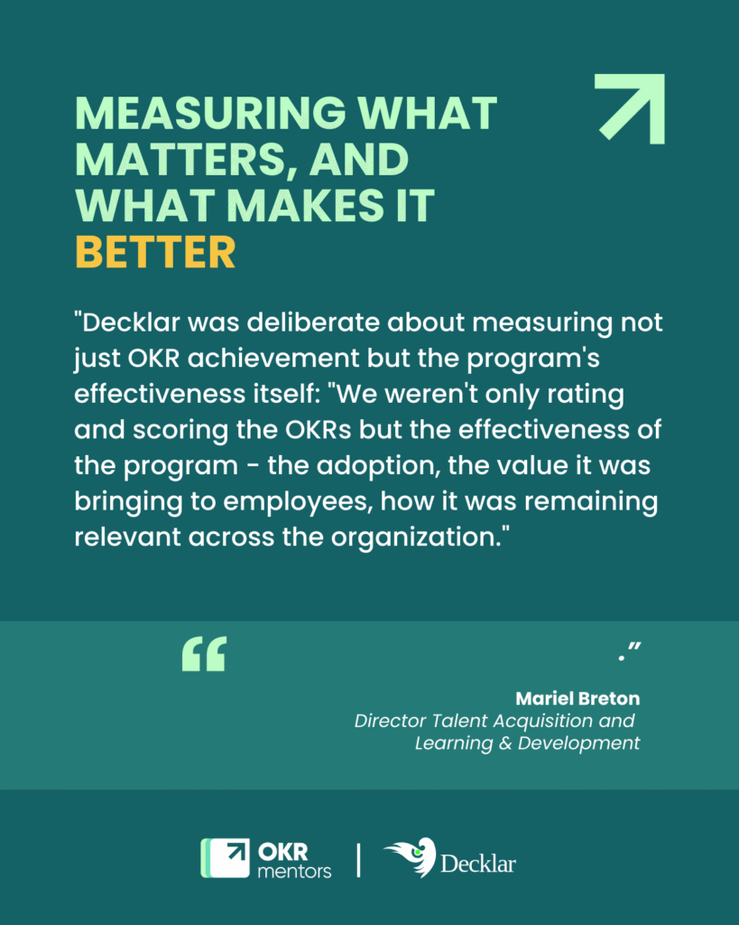 quote: "Decklar was deliberate about measuring not just OKR achievement but the program's effectiveness itself: "We weren't only rating and scoring the OKRs but the effectiveness of the program - the adoption, the value it was bringing to employees, how it was remaining relevant across the organization."